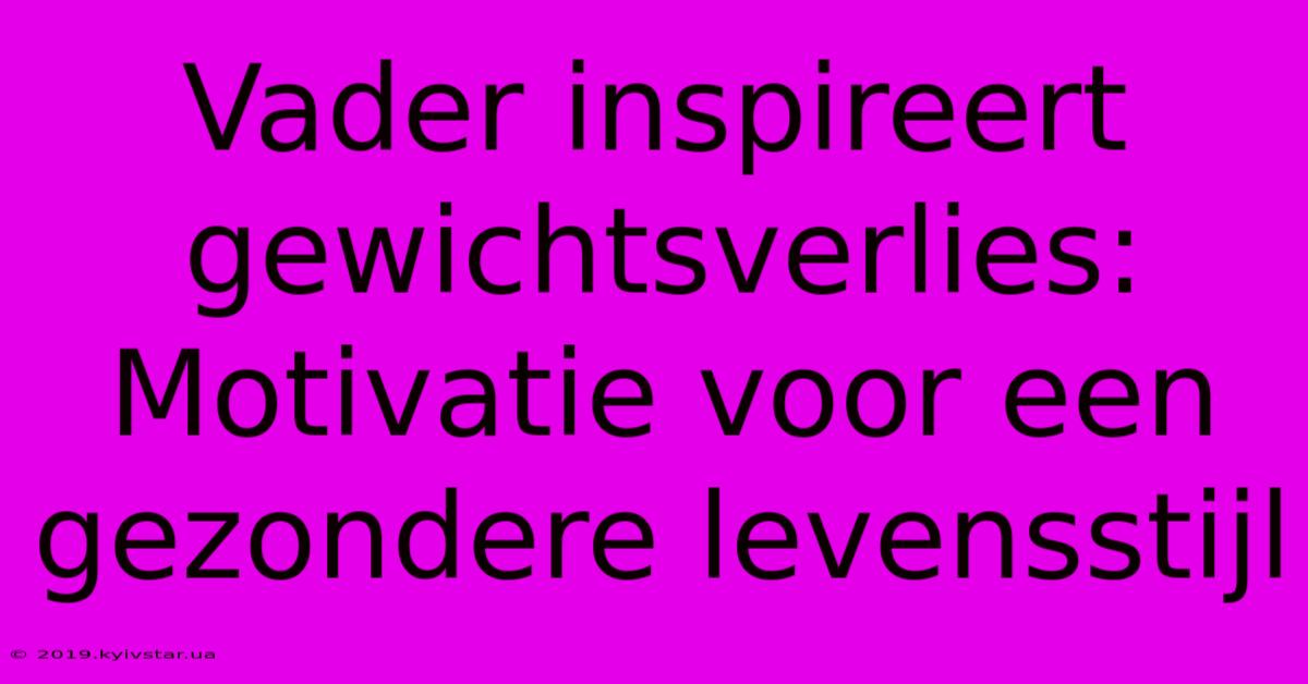 Vader Inspireert Gewichtsverlies: Motivatie Voor Een Gezondere Levensstijl