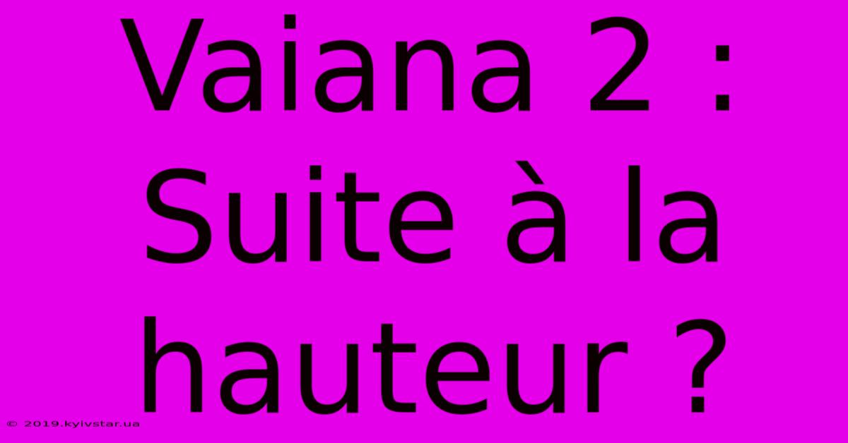 Vaiana 2 :  Suite À La Hauteur ?