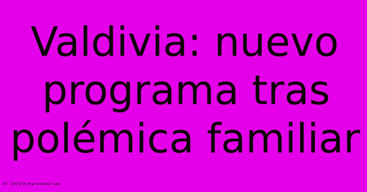 Valdivia: Nuevo Programa Tras Polémica Familiar