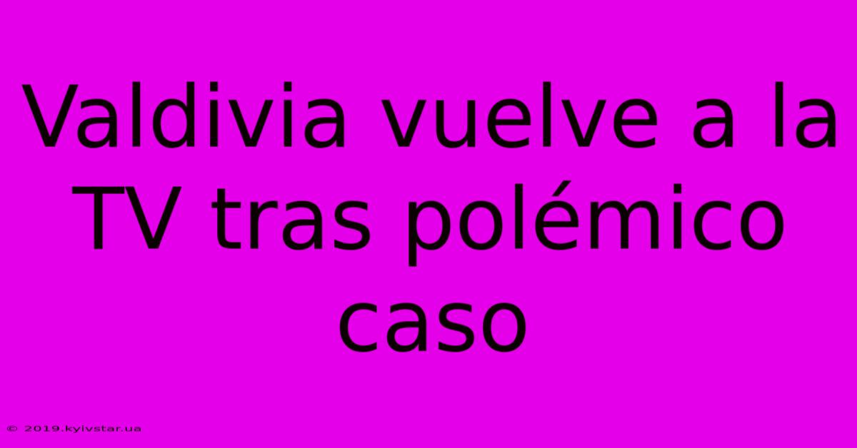 Valdivia Vuelve A La TV Tras Polémico Caso