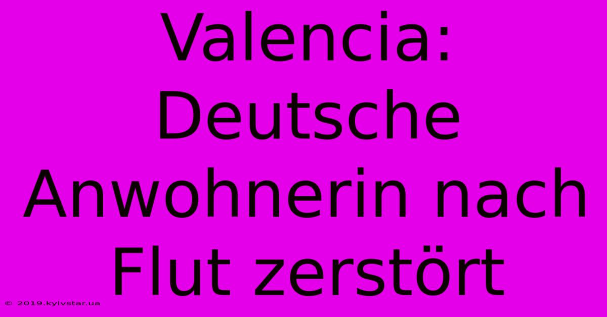 Valencia: Deutsche Anwohnerin Nach Flut Zerstört