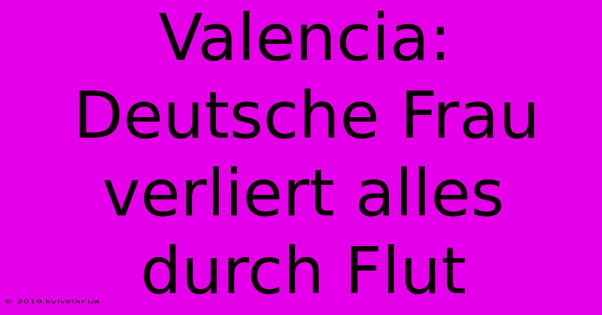 Valencia: Deutsche Frau Verliert Alles Durch Flut