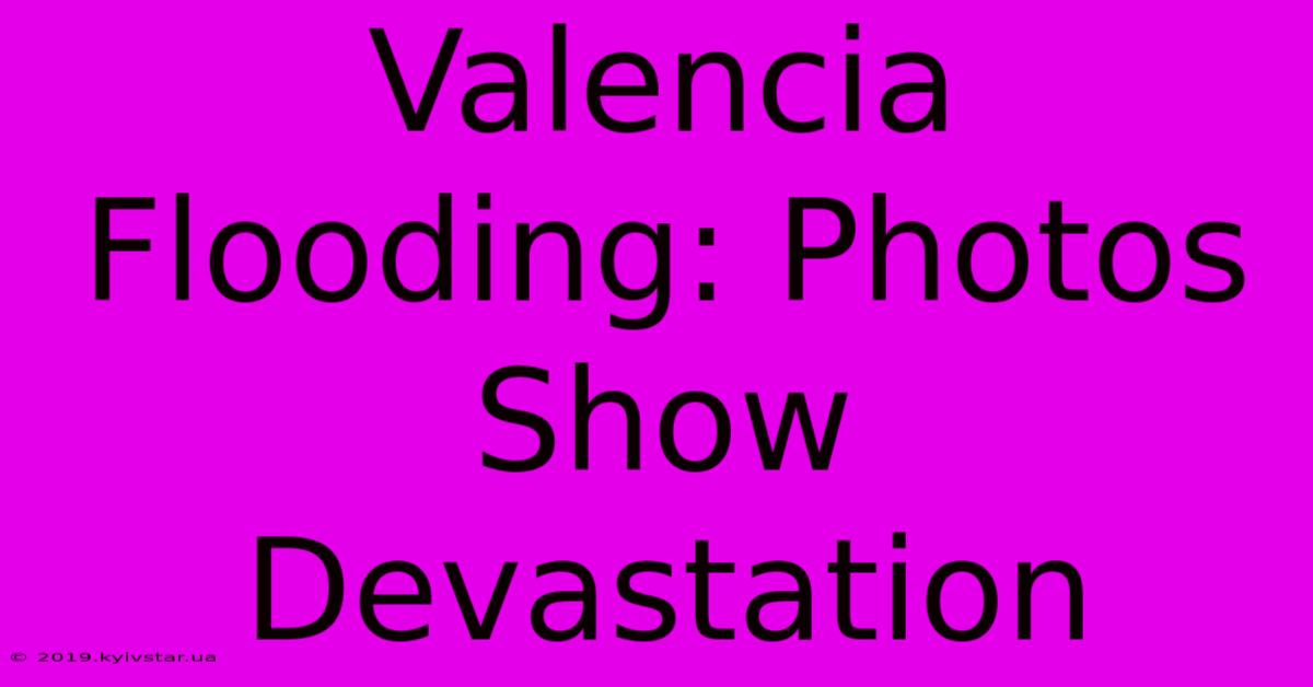 Valencia Flooding: Photos Show Devastation