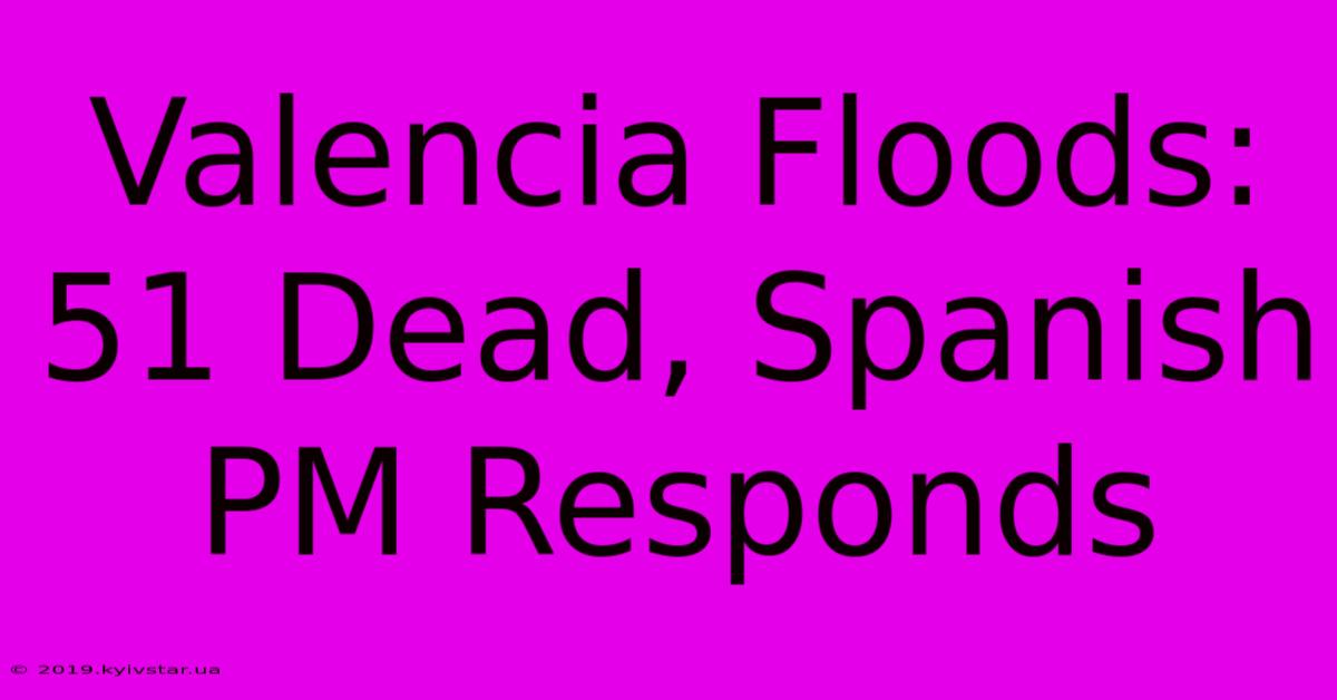 Valencia Floods: 51 Dead, Spanish PM Responds