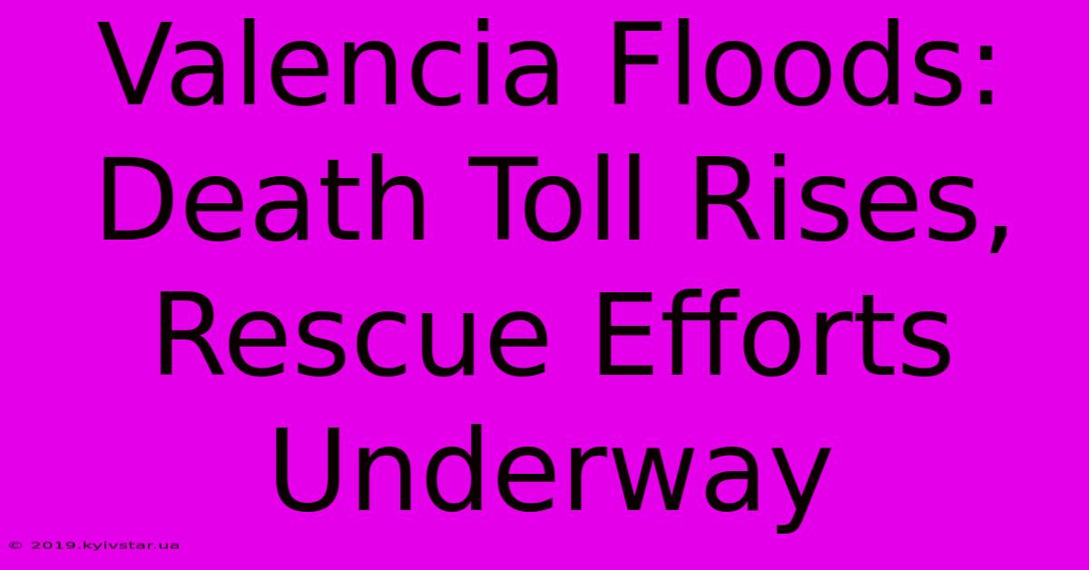 Valencia Floods: Death Toll Rises, Rescue Efforts Underway