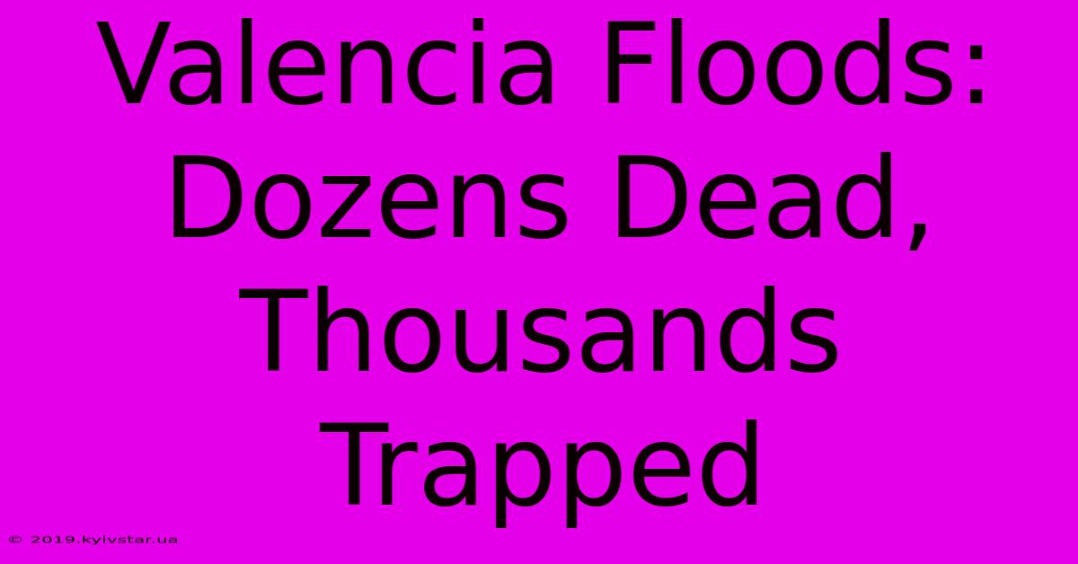 Valencia Floods: Dozens Dead, Thousands Trapped