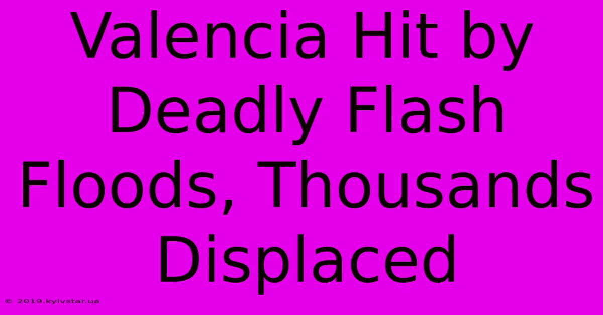 Valencia Hit By Deadly Flash Floods, Thousands Displaced