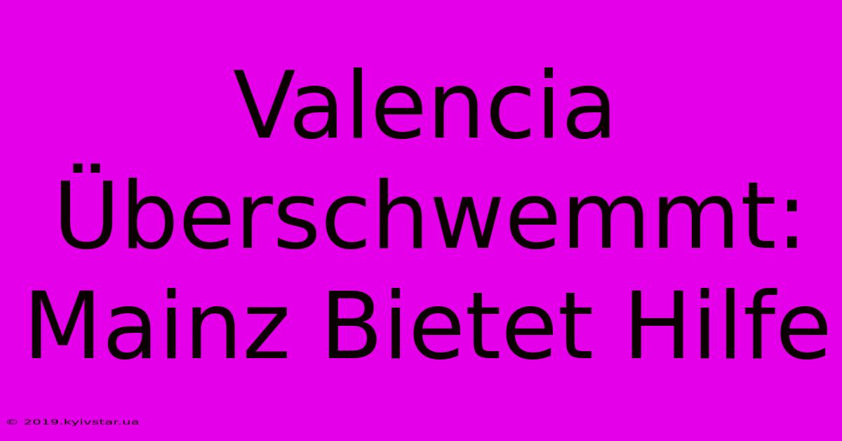 Valencia Überschwemmt: Mainz Bietet Hilfe