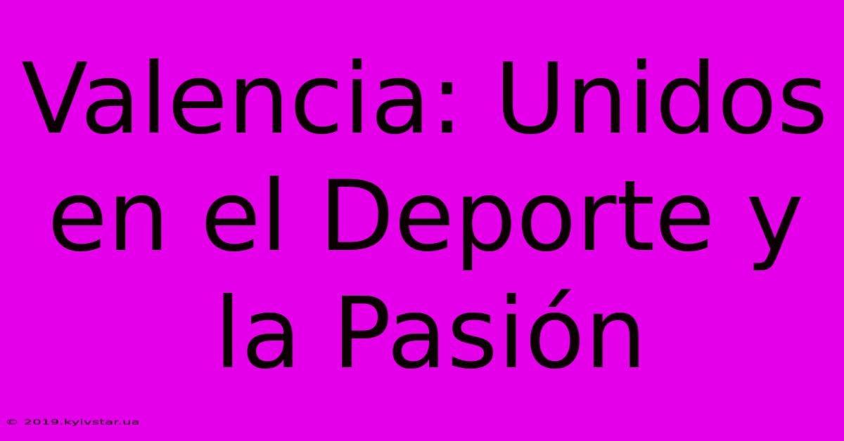 Valencia: Unidos En El Deporte Y La Pasión