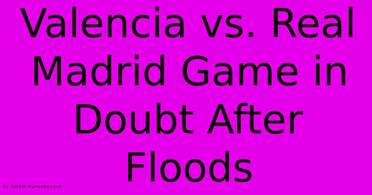 Valencia Vs. Real Madrid Game In Doubt After Floods