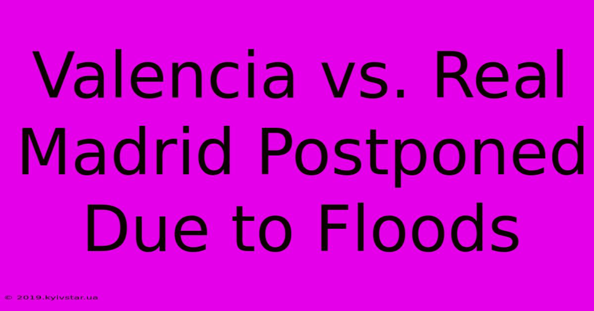 Valencia Vs. Real Madrid Postponed Due To Floods