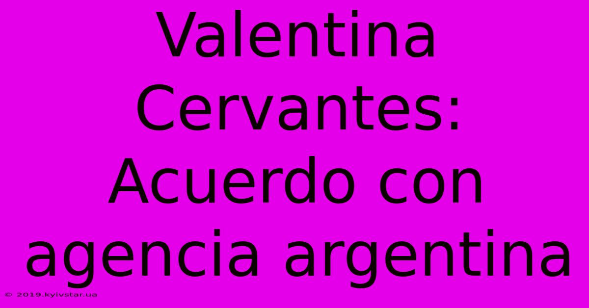 Valentina Cervantes: Acuerdo Con Agencia Argentina