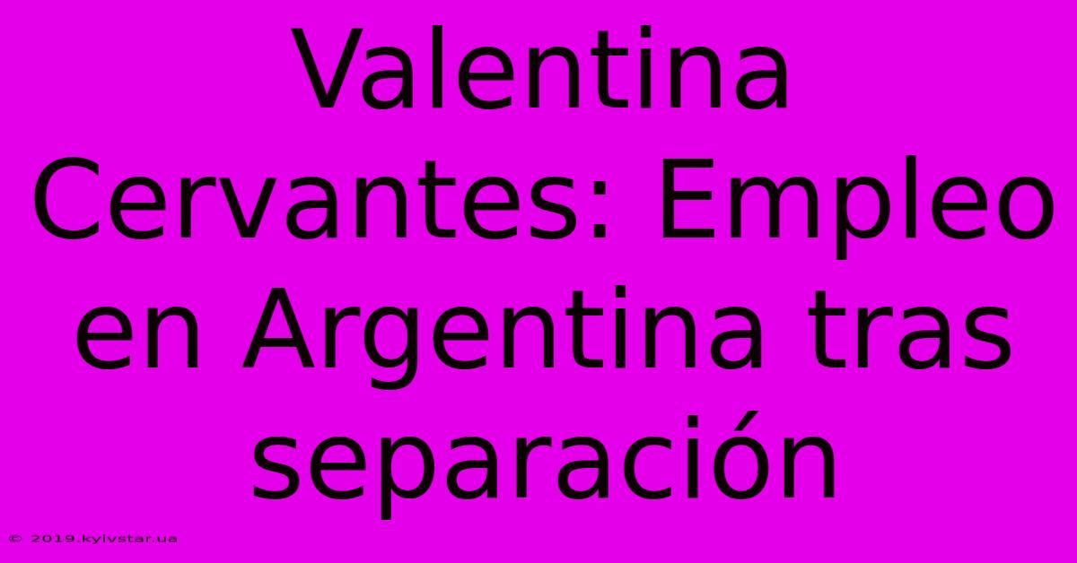 Valentina Cervantes: Empleo En Argentina Tras Separación