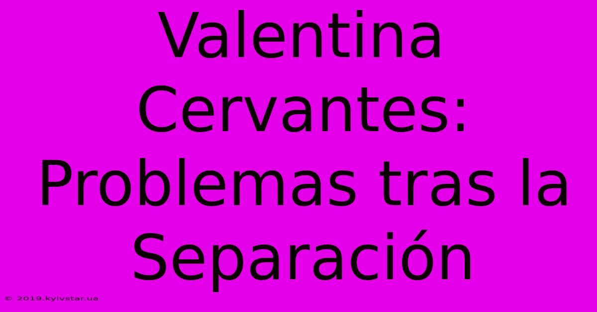 Valentina Cervantes: Problemas Tras La Separación