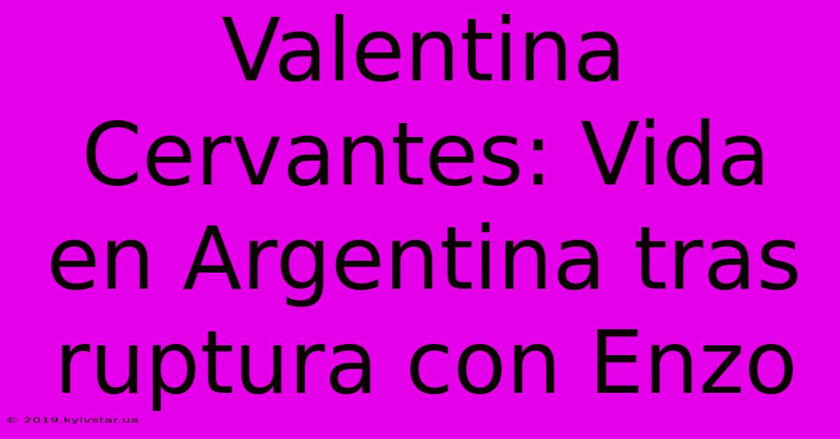 Valentina Cervantes: Vida En Argentina Tras Ruptura Con Enzo