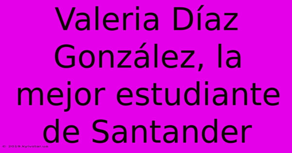 Valeria Díaz González, La Mejor Estudiante De Santander