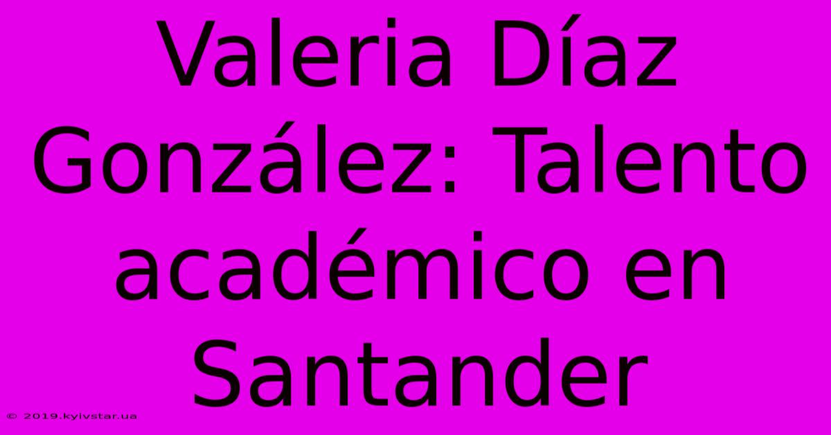 Valeria Díaz González: Talento Académico En Santander 