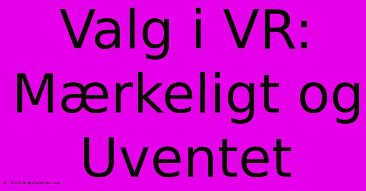 Valg I VR: Mærkeligt Og Uventet