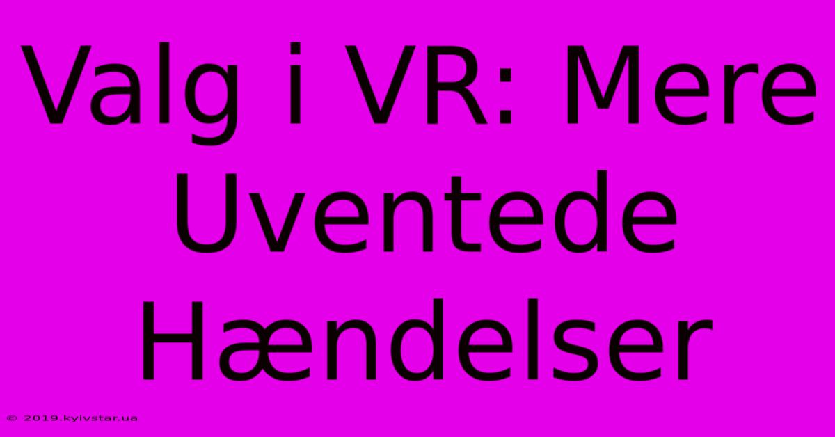 Valg I VR: Mere Uventede Hændelser