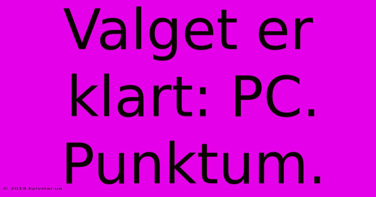 Valget Er Klart: PC. Punktum.