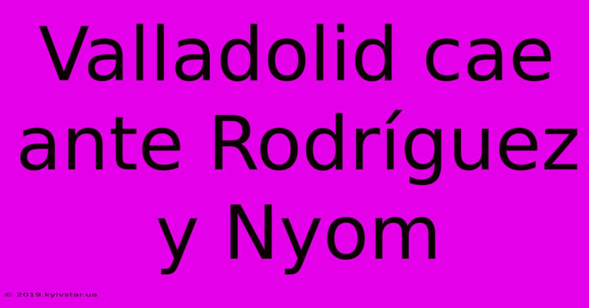 Valladolid Cae Ante Rodríguez Y Nyom