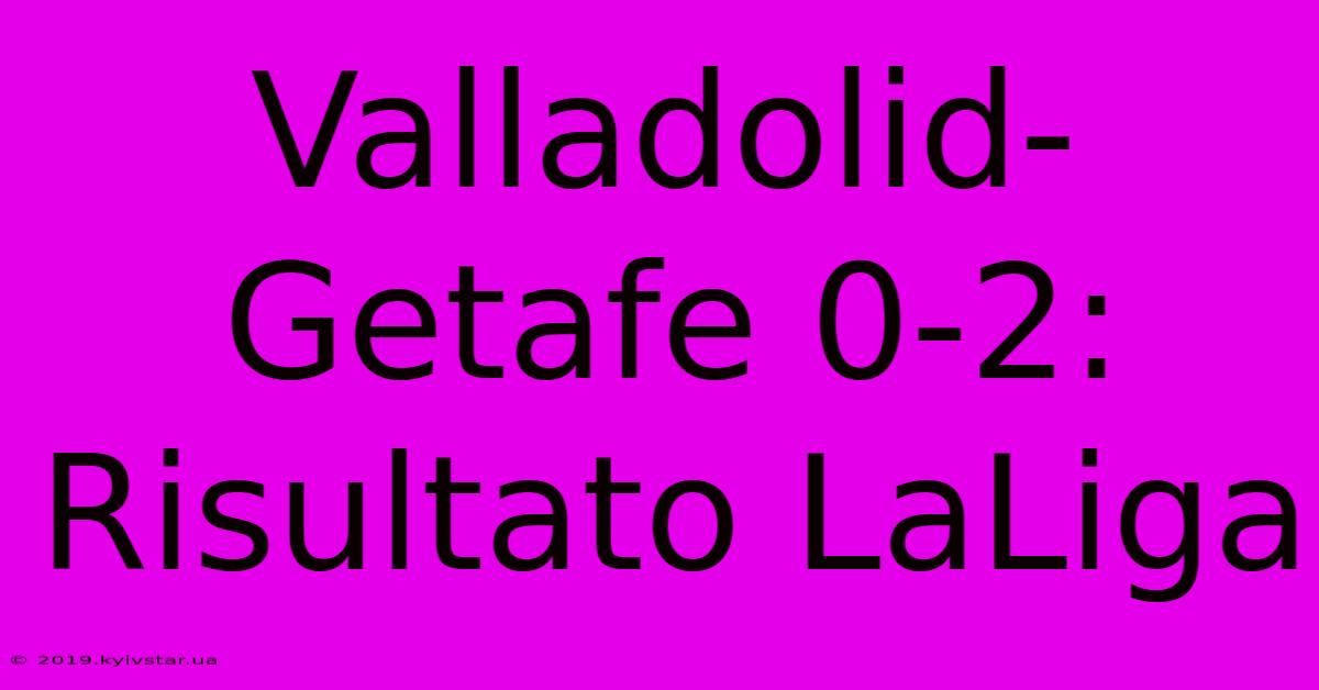 Valladolid-Getafe 0-2: Risultato LaLiga