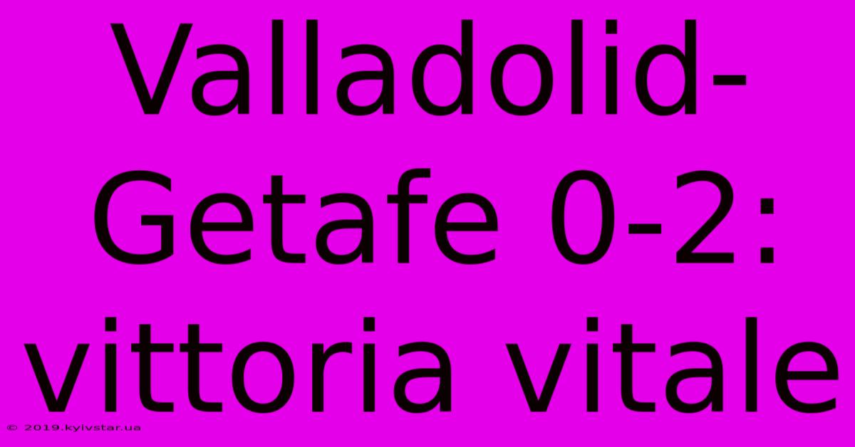 Valladolid-Getafe 0-2: Vittoria Vitale