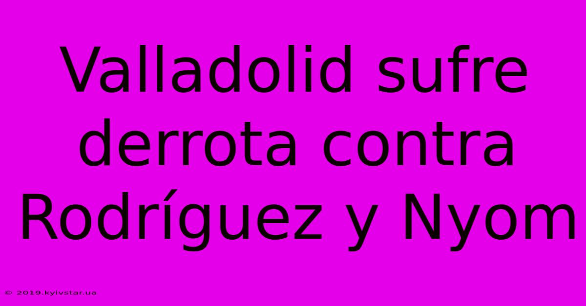 Valladolid Sufre Derrota Contra Rodríguez Y Nyom