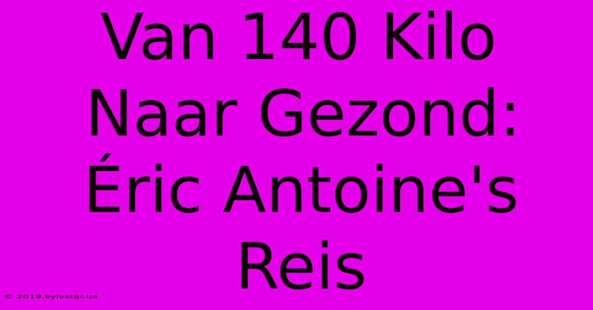 Van 140 Kilo Naar Gezond: Éric Antoine's Reis