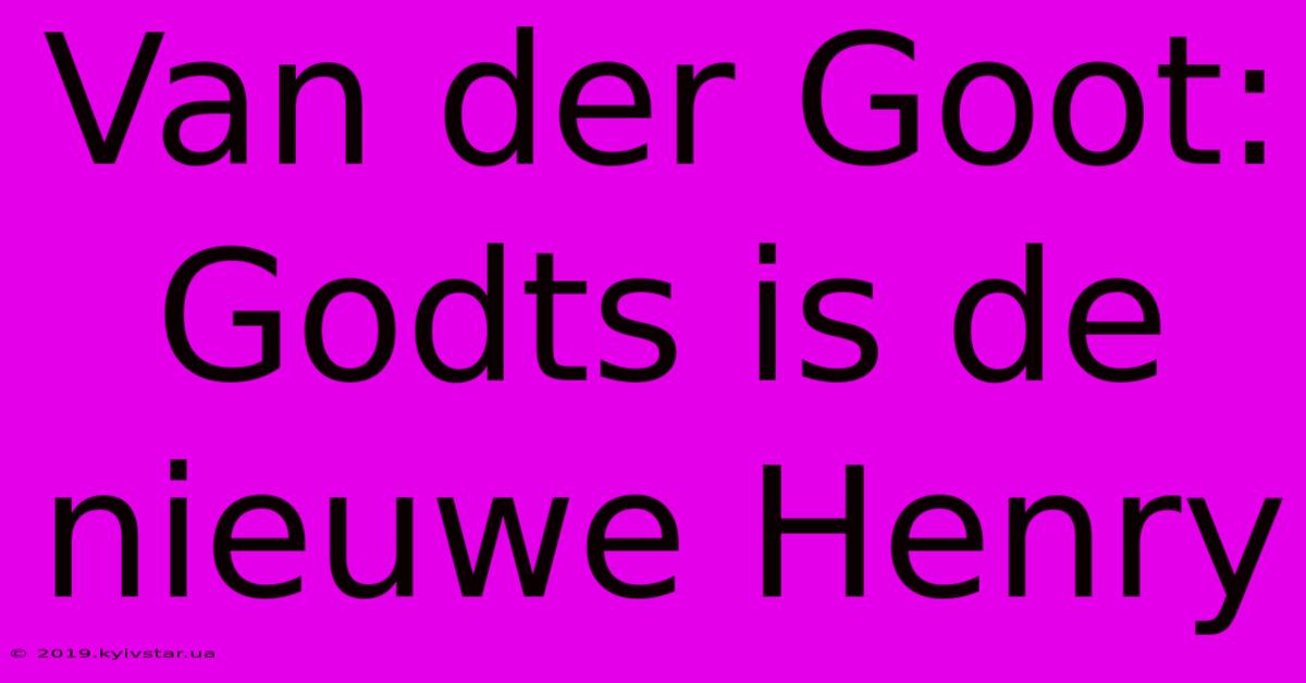 Van Der Goot: Godts Is De Nieuwe Henry