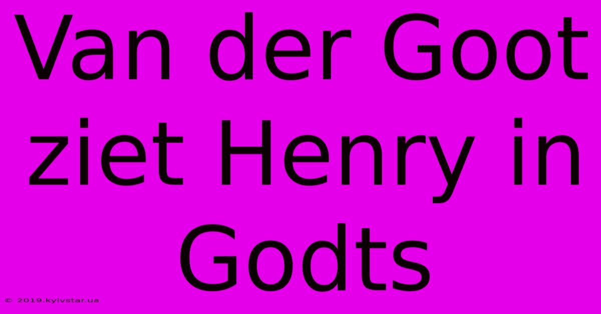 Van Der Goot Ziet Henry In Godts