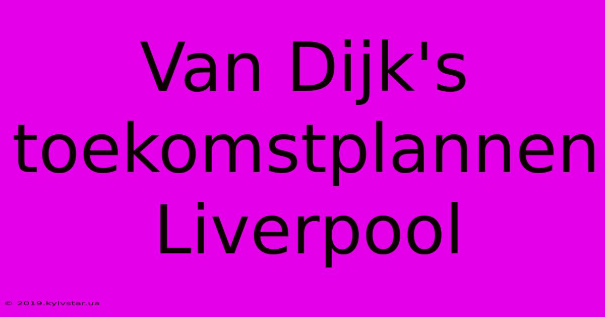 Van Dijk's Toekomstplannen Liverpool