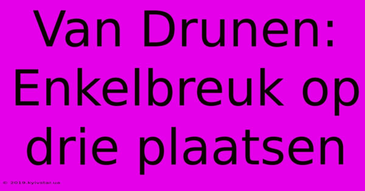 Van Drunen: Enkelbreuk Op Drie Plaatsen