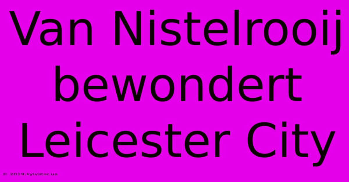 Van Nistelrooij Bewondert Leicester City