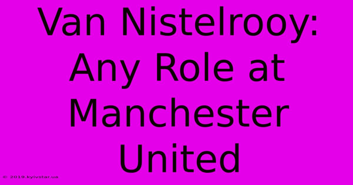 Van Nistelrooy: Any Role At Manchester United