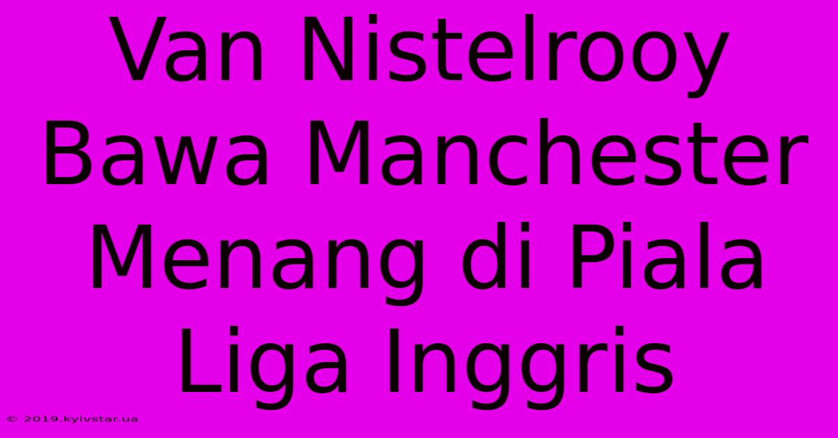 Van Nistelrooy Bawa Manchester Menang Di Piala Liga Inggris 