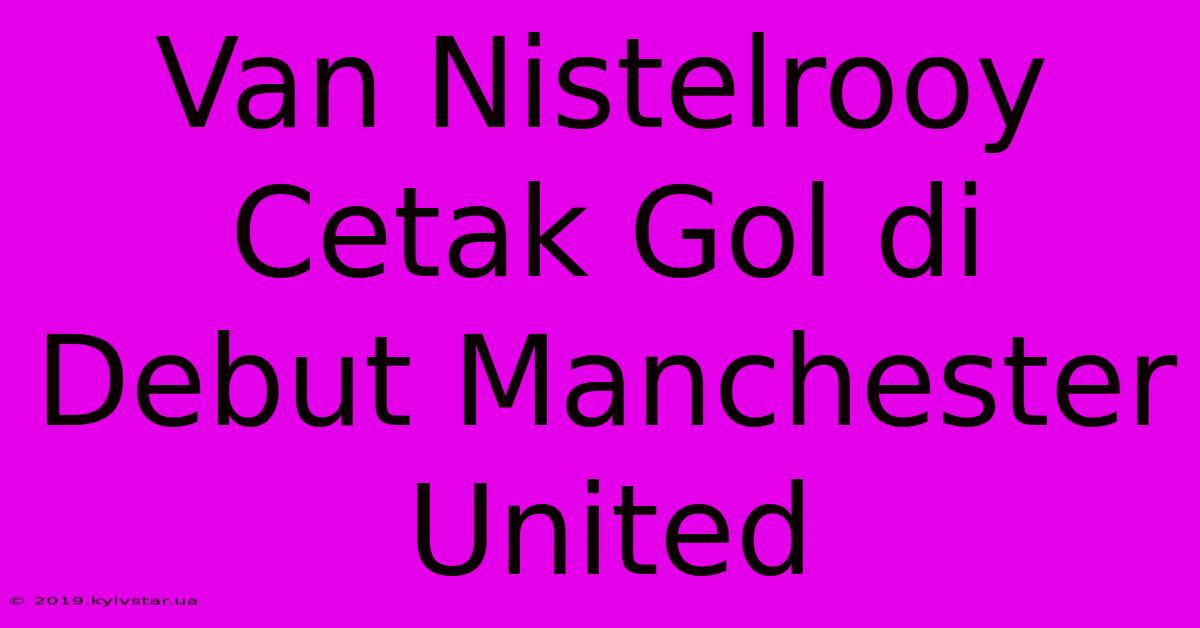 Van Nistelrooy Cetak Gol Di Debut Manchester United