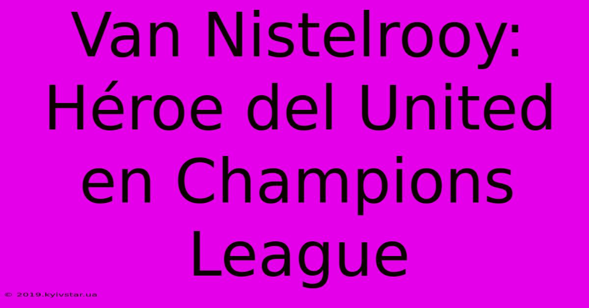 Van Nistelrooy: Héroe Del United En Champions League 