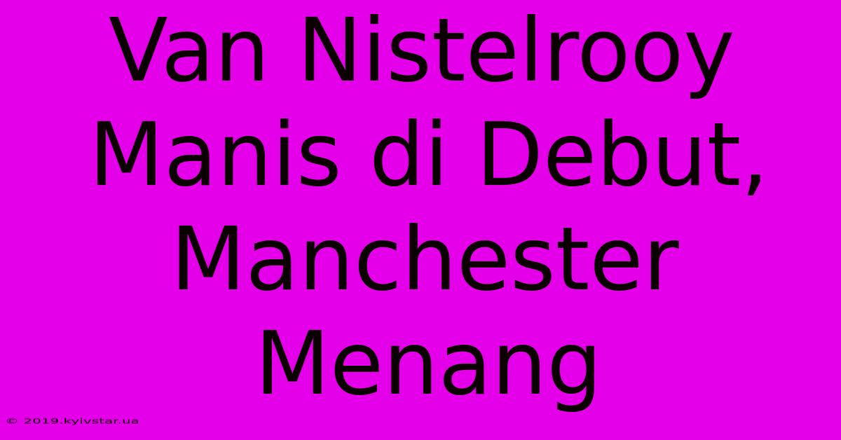 Van Nistelrooy Manis Di Debut, Manchester Menang