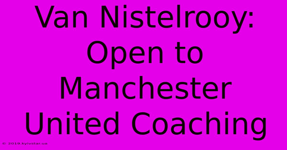 Van Nistelrooy: Open To Manchester United Coaching