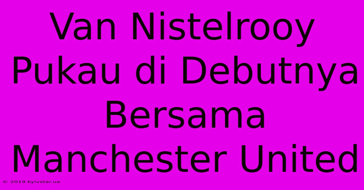 Van Nistelrooy Pukau Di Debutnya Bersama Manchester United 