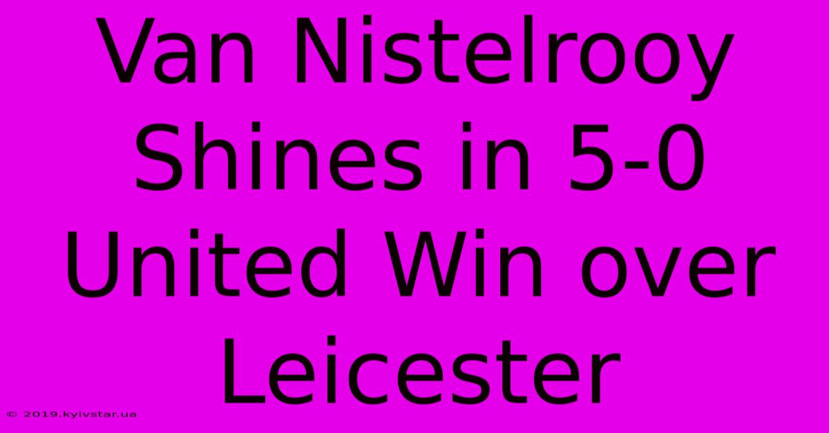 Van Nistelrooy Shines In 5-0 United Win Over Leicester