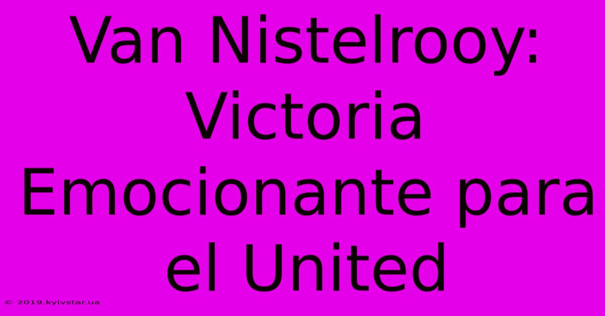 Van Nistelrooy: Victoria Emocionante Para El United