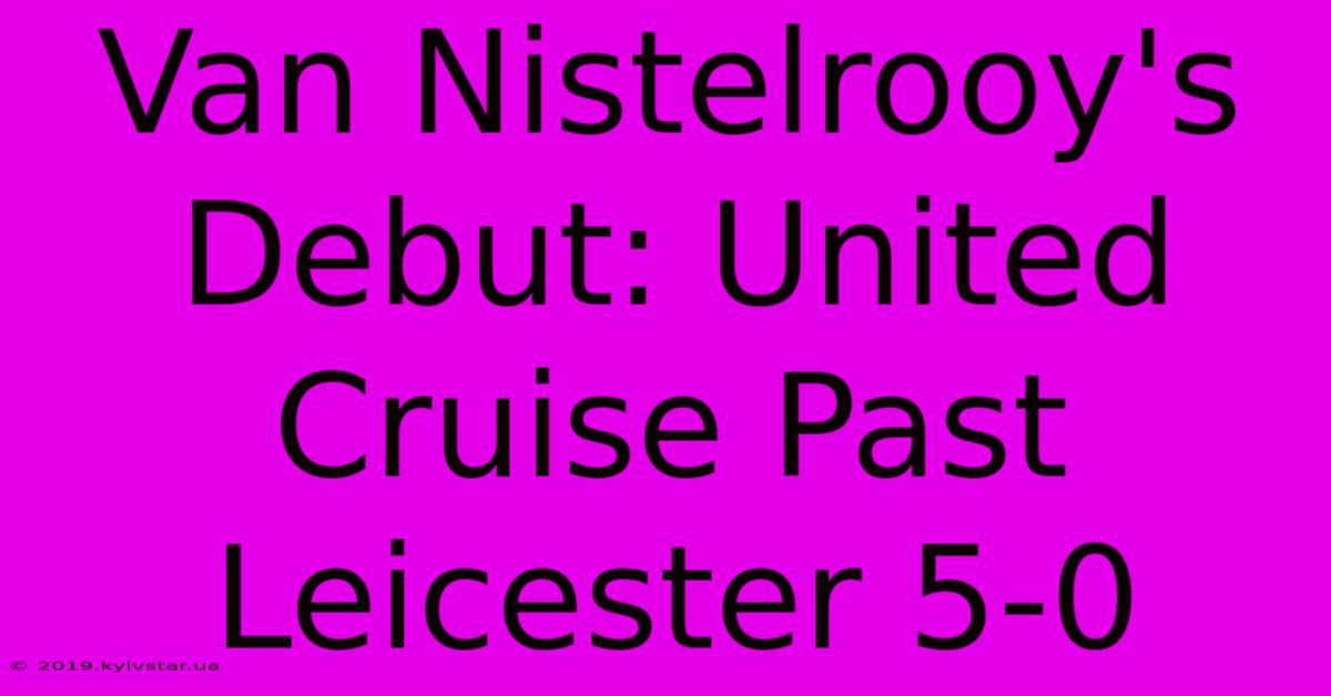 Van Nistelrooy's Debut: United Cruise Past Leicester 5-0 