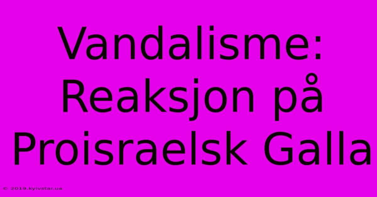 Vandalisme: Reaksjon På Proisraelsk Galla