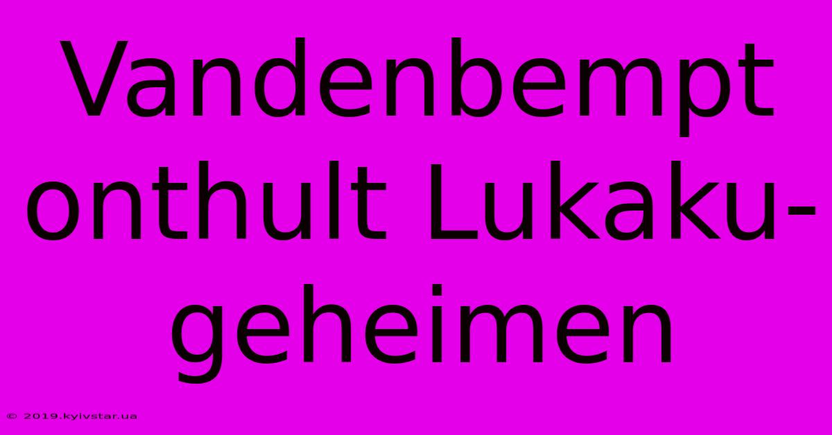 Vandenbempt Onthult Lukaku-geheimen