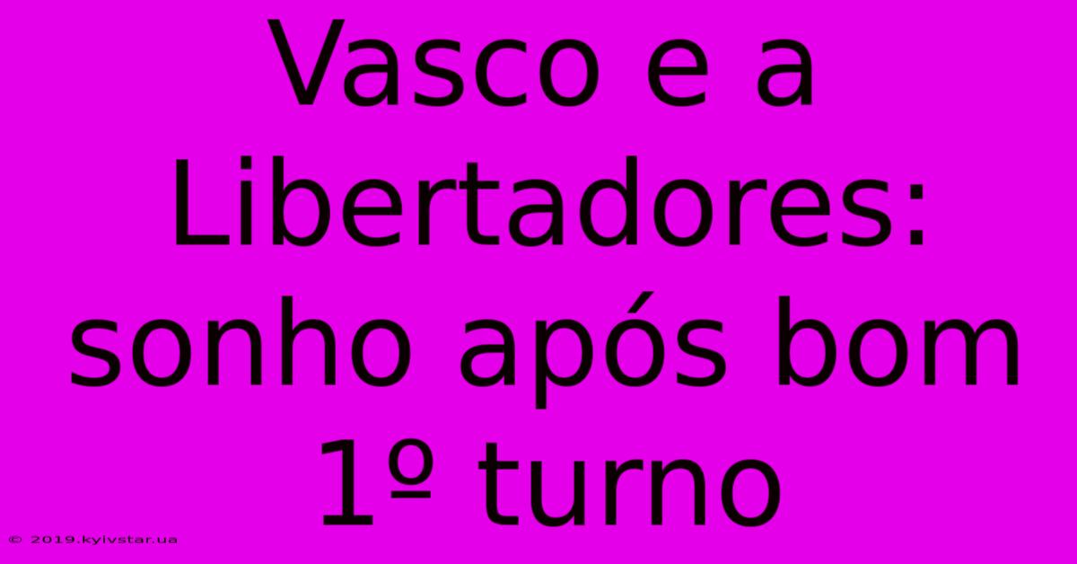 Vasco E A Libertadores:  Sonho Após Bom 1º Turno