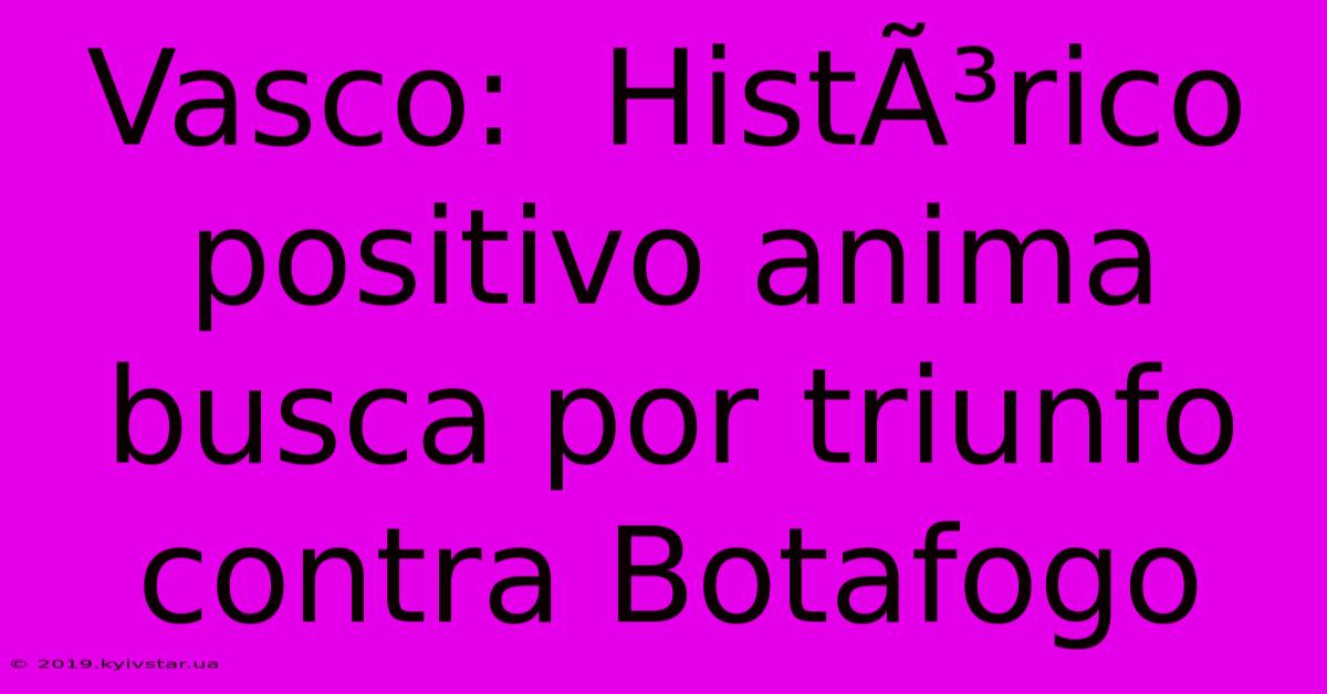 Vasco:  HistÃ³rico Positivo Anima  Busca Por Triunfo Contra Botafogo