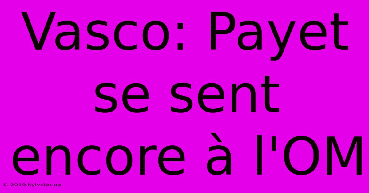 Vasco: Payet Se Sent Encore À L'OM