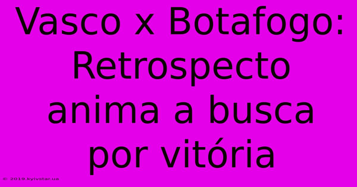 Vasco X Botafogo:  Retrospecto Anima A Busca Por Vitória